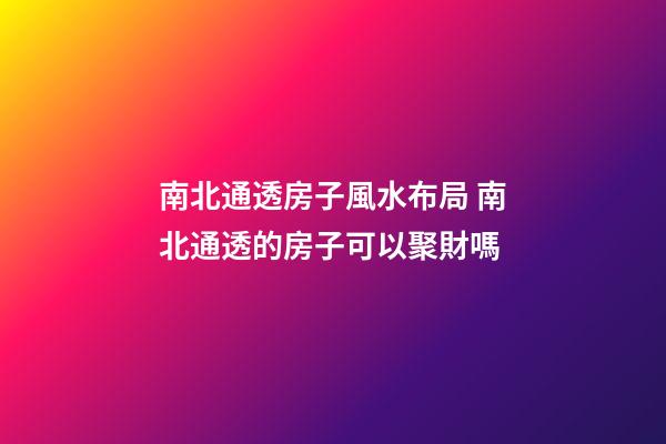 南北通透房子風水布局 南北通透的房子可以聚財嗎
